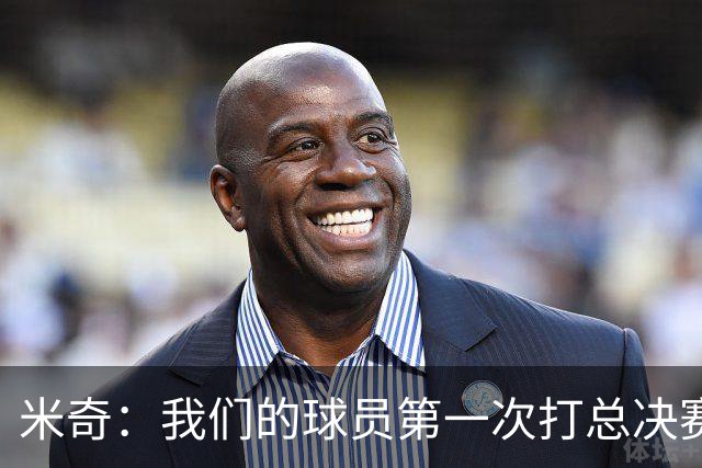 米奇：我们的球员第一次打总决赛&经历这些事 这不是借口而是现实
