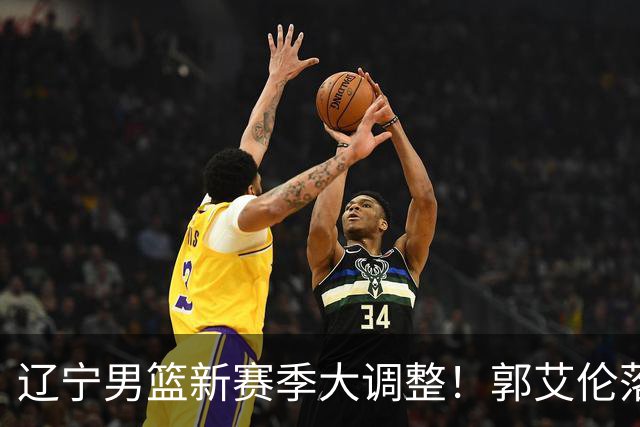 辽宁男篮新赛季大调整！郭艾伦落叶归根或重返辽篮，杨鸣有望回归